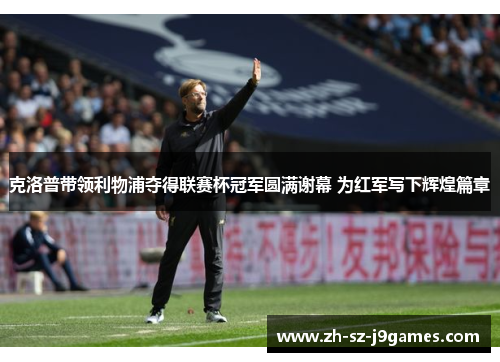 克洛普带领利物浦夺得联赛杯冠军圆满谢幕 为红军写下辉煌篇章