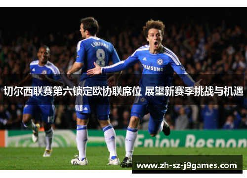 切尔西联赛第六锁定欧协联席位 展望新赛季挑战与机遇