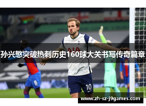 孙兴慜突破热刺历史160球大关书写传奇篇章 孙兴慜突破热刺历史160球大关书写传奇篇章