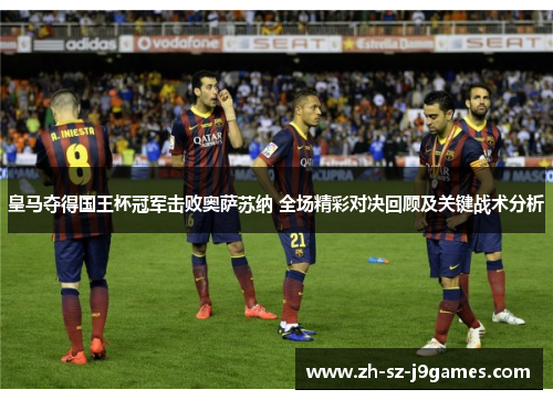 皇马夺得国王杯冠军击败奥萨苏纳 全场精彩对决回顾及关键战术分析 皇马夺得国王杯冠军击败奥萨苏纳 全场精彩对决回顾及关键战术分析