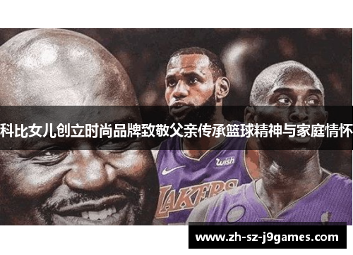 科比女儿创立时尚品牌致敬父亲传承篮球精神与家庭情怀