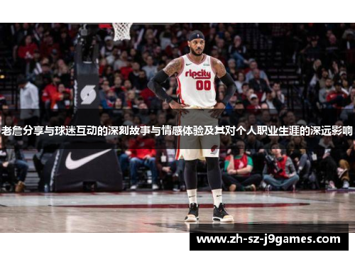 老詹分享与球迷互动的深刻故事与情感体验及其对个人职业生涯的深远影响