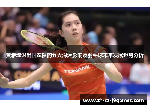 黄雅琼退出国家队的五大深远影响及羽毛球未来发展趋势分析 黄雅琼退出国家队的五大深远影响及羽毛球未来发展趋势分析