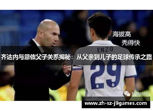 齐达内与恩佐父子关系揭秘:从父亲到儿子的足球传承之路 齐达内与恩佐父子关系揭秘:从父亲到儿子的足球传承之路