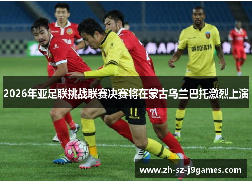 2026年亚足联挑战联赛决赛将在蒙古乌兰巴托激烈上演 2026年亚足联挑战联赛决赛将在蒙古乌兰巴托激烈上演